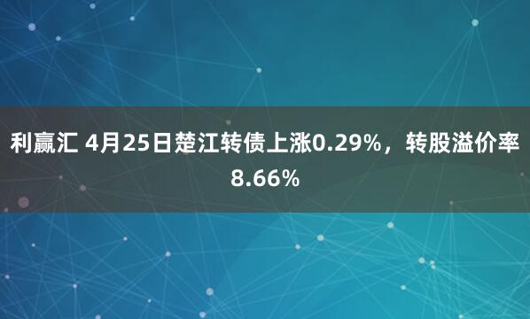 利赢汇 4月25日楚江转债上涨0.29%，转股溢价率8.66%