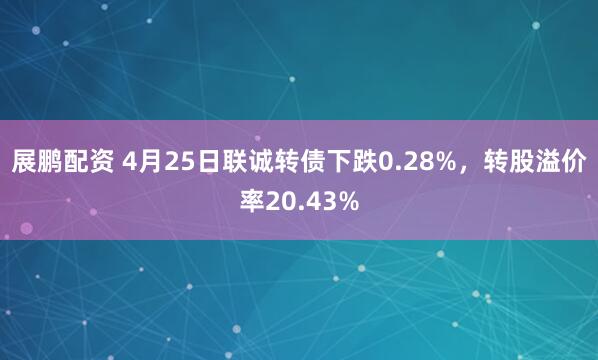 展鹏配资 4月25日联诚转债下跌0.28%，转股溢价率20.43%