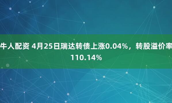 牛人配资 4月25日瑞达转债上涨0.04%，转股溢价率110.14%