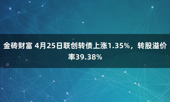金砖财富 4月25日联创转债上涨1.35%，转股溢价率39.38%