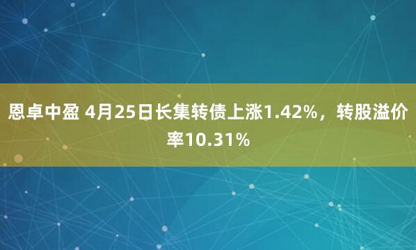 恩卓中盈 4月25日长集转债上涨1.42%，转股溢价率10.31%