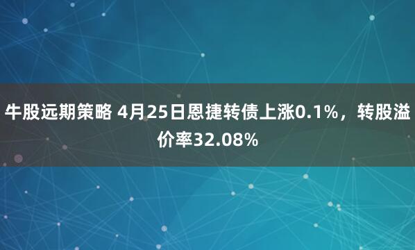 牛股远期策略 4月25日恩捷转债上涨0.1%，转股溢价率32.08%