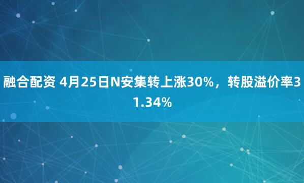 融合配资 4月25日N安集转上涨30%，转股溢价率31.34%