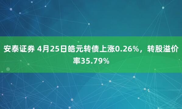 安泰证券 4月25日皓元转债上涨0.26%，转股溢价率35.79%