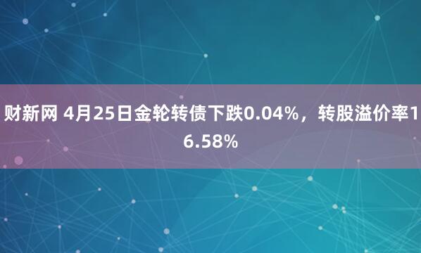 财新网 4月25日金轮转债下跌0.04%，转股溢价率16.58%