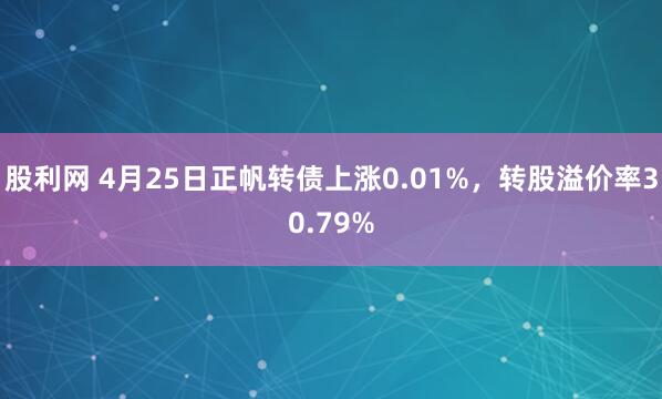 股利网 4月25日正帆转债上涨0.01%，转股溢价率30.79%