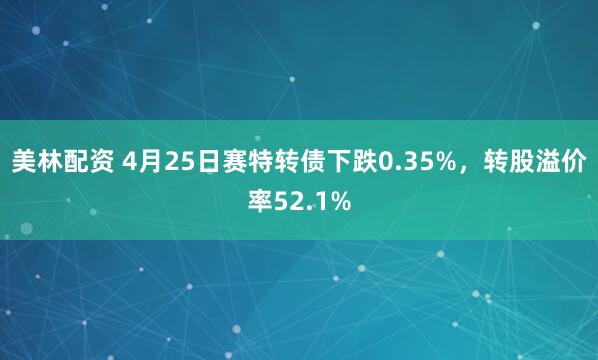 美林配资 4月25日赛特转债下跌0.35%，转股溢价率52.1%