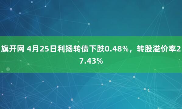 旗开网 4月25日利扬转债下跌0.48%，转股溢价率27.43%