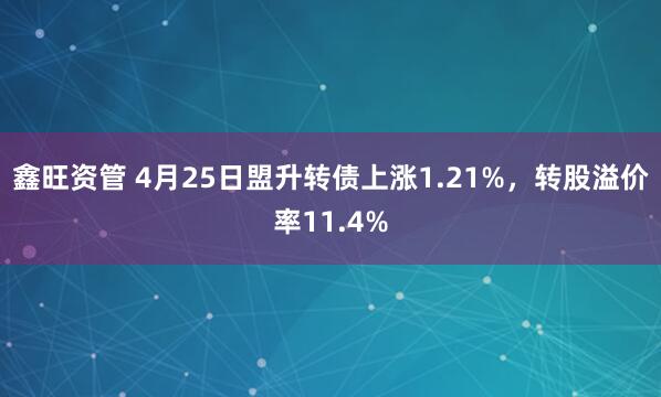 鑫旺资管 4月25日盟升转债上涨1.21%，转股溢价率11.4%