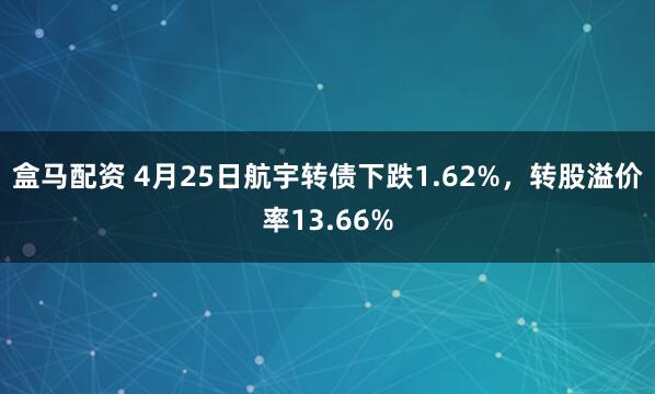 盒马配资 4月25日航宇转债下跌1.62%，转股溢价率13.66%