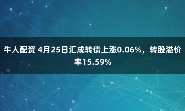牛人配资 4月25日汇成转债上涨0.06%，转股溢价率15.59%