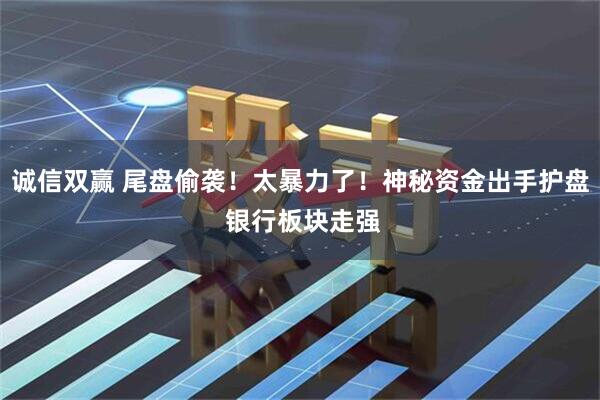 诚信双赢 尾盘偷袭！太暴力了！神秘资金出手护盘 银行板块走强