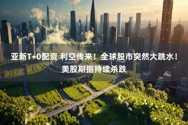 亚新T+0配资 利空传来！全球股市突然大跳水！美股期指持续杀跌
