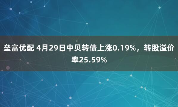 垒富优配 4月29日中贝转债上涨0.19%，转股溢价率25.59%