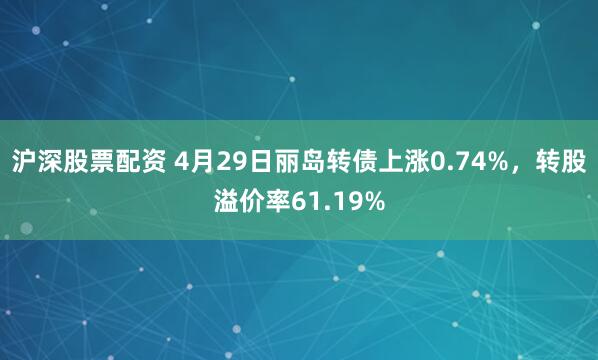 沪深股票配资 4月29日丽岛转债上涨0.74%，转股溢价率61.19%