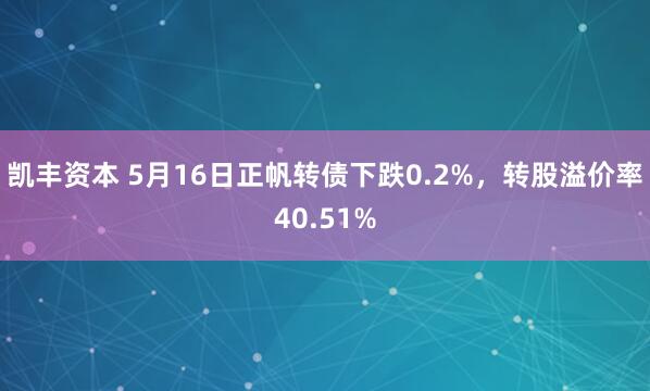凯丰资本 5月16日正帆转债下跌0.2%，转股溢价率40.51%