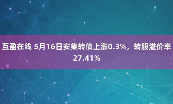互盈在线 5月16日安集转债上涨0.3%，转股溢价率27.41%