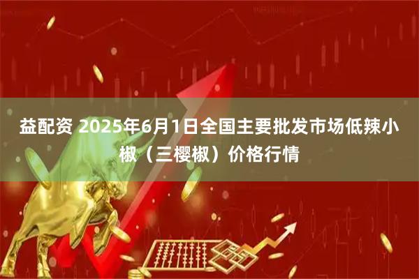 益配资 2025年6月1日全国主要批发市场低辣小椒（三樱椒）价格行情