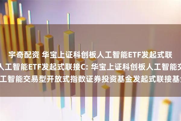 宇奇配资 华宝上证科创板人工智能ETF发起式联接A,华宝上证科创板人工智能ETF发起式联接C: 华宝上证科创板人工智能交易型开放式指数证券投资基金发起式联接基金基金份额发售公告