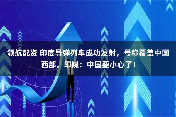 领航配资 印度导弹列车成功发射，号称覆盖中国西部，印媒：中国要小心了！