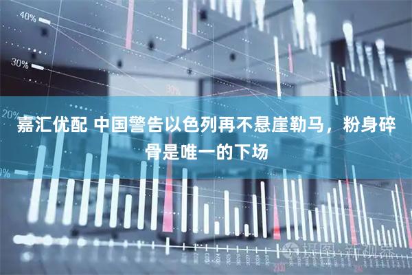 嘉汇优配 中国警告以色列再不悬崖勒马，粉身碎骨是唯一的下场