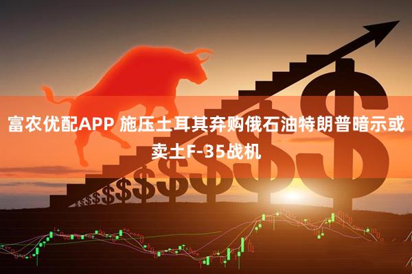 富农优配APP 施压土耳其弃购俄石油　特朗普暗示或卖土F-35战机