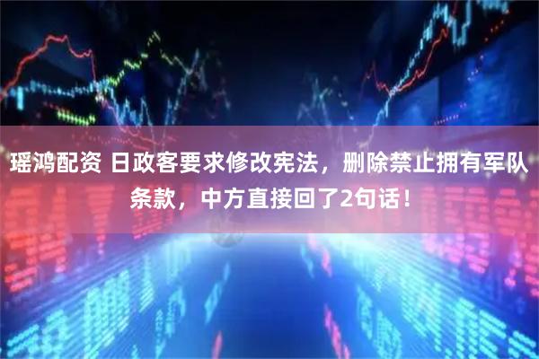 瑶鸿配资 日政客要求修改宪法，删除禁止拥有军队条款，中方直接回了2句话！