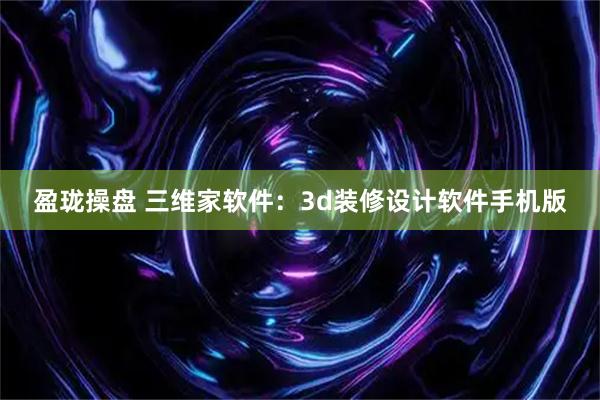 盈珑操盘 三维家软件：3d装修设计软件手机版