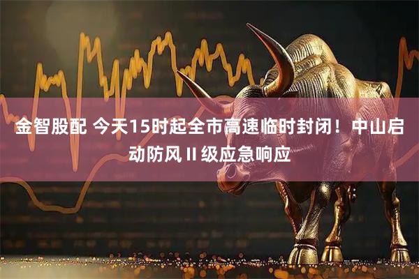 金智股配 今天15时起全市高速临时封闭！中山启动防风Ⅱ级应急响应