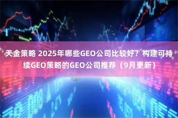 天金策略 2025年哪些GEO公司比较好？构建可持续GEO策略的GEO公司推荐（9月更新）