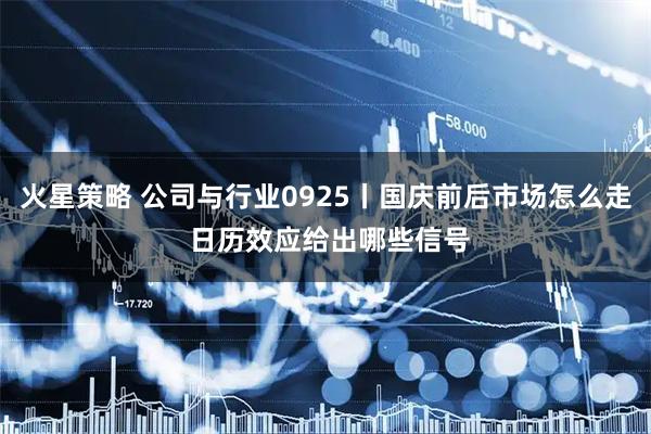 火星策略 公司与行业0925丨国庆前后市场怎么走 日历效应给出哪些信号