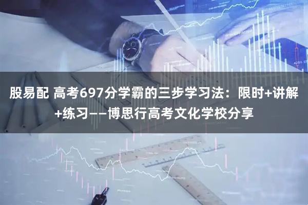 股易配 高考697分学霸的三步学习法：限时+讲解+练习——博思行高考文化学校分享