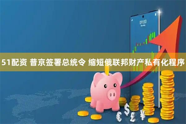 51配资 普京签署总统令 缩短俄联邦财产私有化程序