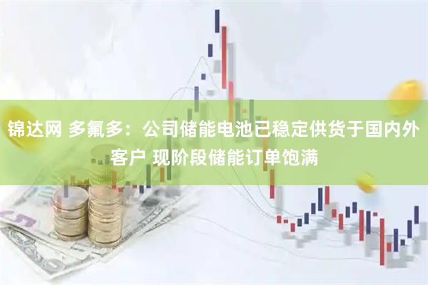 锦达网 多氟多：公司储能电池已稳定供货于国内外客户 现阶段储能订单饱满