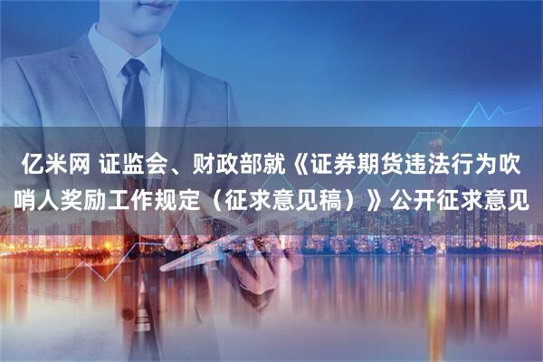亿米网 证监会、财政部就《证券期货违法行为吹哨人奖励工作规定（征求意见稿）》公开征求意见