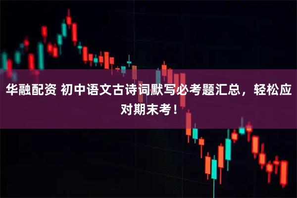 华融配资 初中语文古诗词默写必考题汇总，轻松应对期末考！