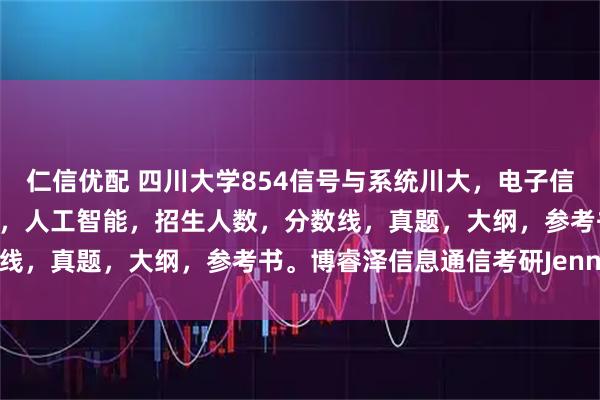 仁信优配 四川大学854信号与系统川大，电子信息和通信工程，集成电路，人工智能，招生人数，分数线，真题，大纲，参考书。博睿泽信息通信考研Jenny。