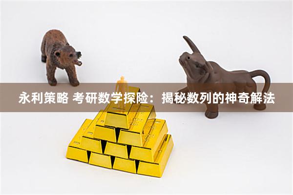 永利策略 考研数学探险：揭秘数列的神奇解法