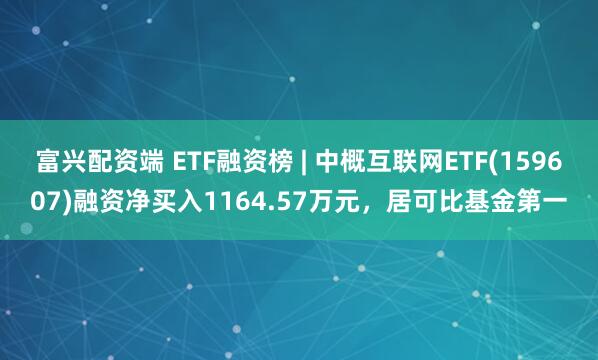 富兴配资端 ETF融资榜 | 中概互联网ETF(159607)融资净买入1164.57万元，居可比基金第一