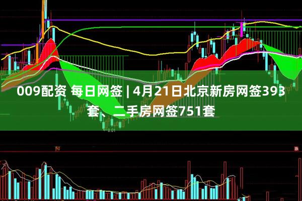 009配资 每日网签 | 4月21日北京新房网签393套、二手房网签751套