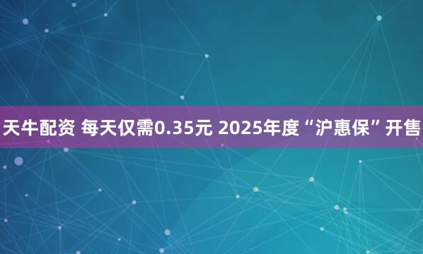 天牛配资 每天仅需0.35元 2025年度“沪惠保”开售