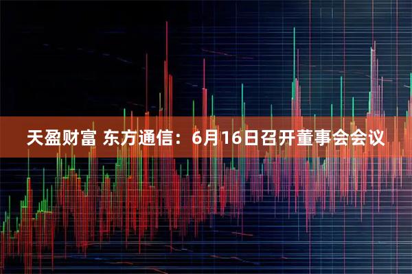天盈财富 东方通信：6月16日召开董事会会议