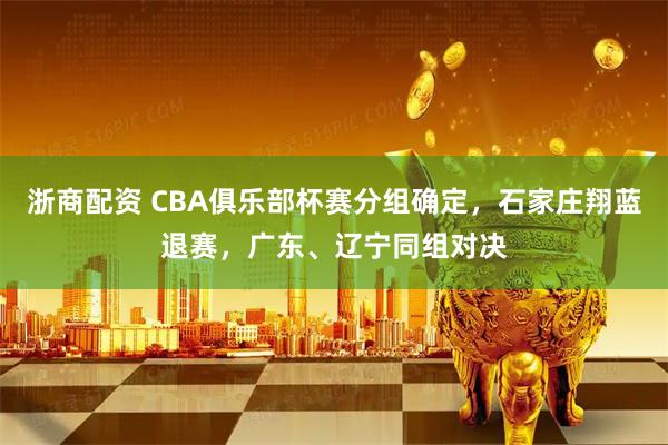 浙商配资 CBA俱乐部杯赛分组确定,石家庄翔蓝退赛,广东、辽宁同组对决