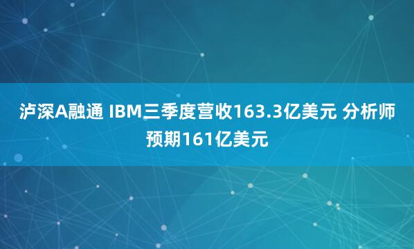 泸深A融通 IBM三季度营收163.3亿美元 分析师预期161亿美元