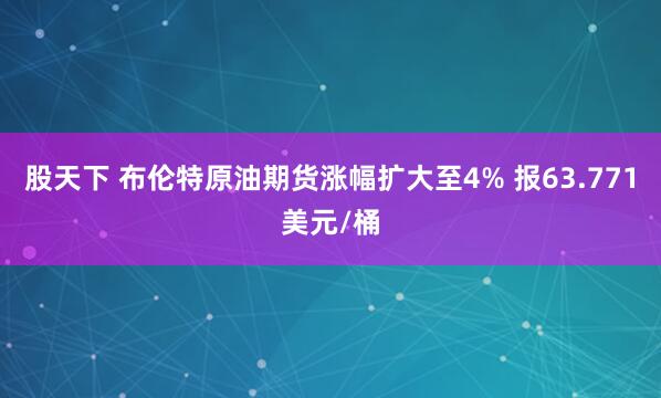 股天下 布伦特原油期货涨幅扩大至4% 报63.771美元/桶