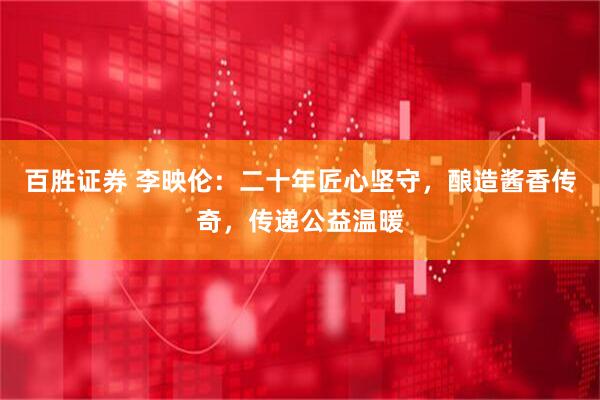 百胜证券 李映伦：二十年匠心坚守，酿造酱香传奇，传递公益温暖