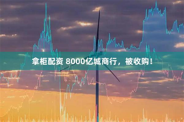 拿柜配资 8000亿城商行,被收购!
