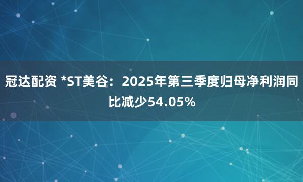冠达配资 *ST美谷:2025年第三季度归母净利润同比减少54.05%