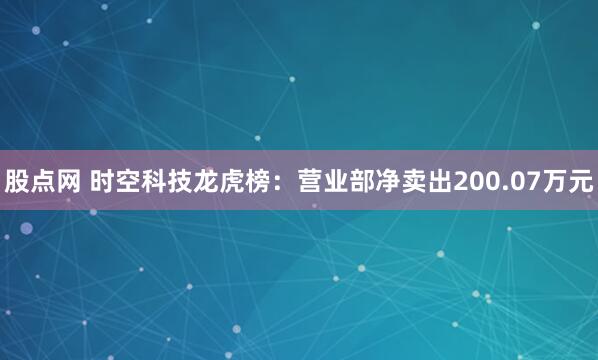 股点网 时空科技龙虎榜:营业部净卖出200.07万元