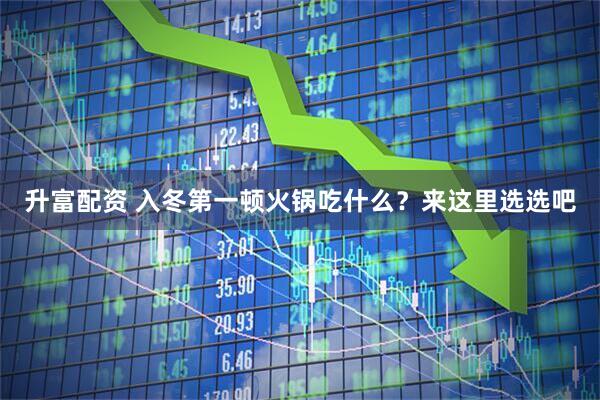升富配资 入冬第一顿火锅吃什么?来这里选选吧